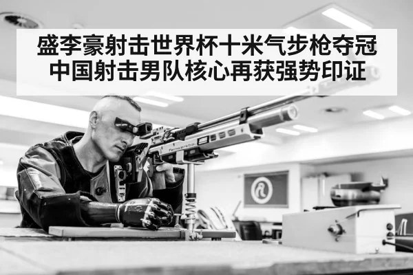 盛李豪射击世界杯十米气步枪夺冠中国射击男队核心再获强势印证 | kaiyun
