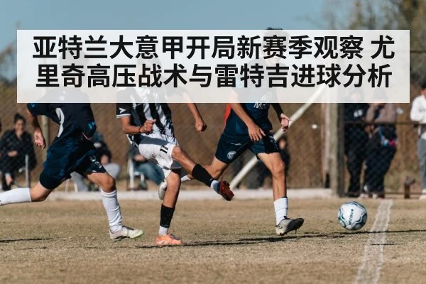亚特兰大意甲开局新赛季观察 尤里奇高压战术与雷特吉进球分析 | kaiyun