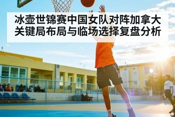 冰壶世锦赛中国女队对阵加拿大关键局布局与临场选择复盘分析 | kaiyun