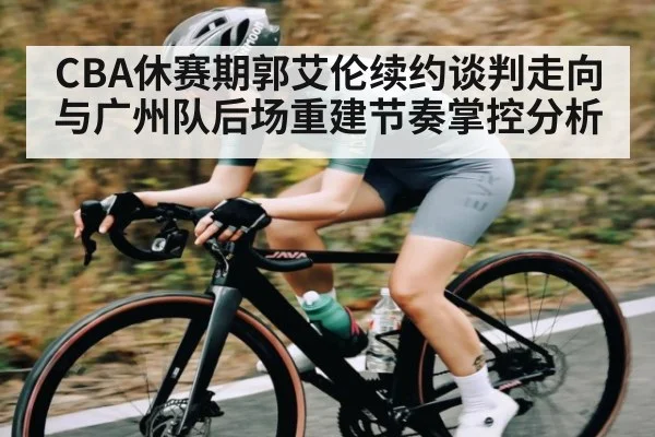 CBA休赛期郭艾伦续约谈判走向与广州队后场重建节奏掌控分析 | kaiyun