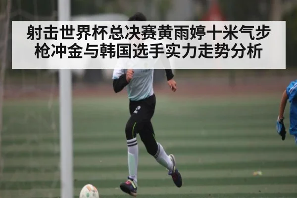 射击世界杯总决赛黄雨婷十米气步枪冲金与韩国选手实力走势分析 | kaiyun