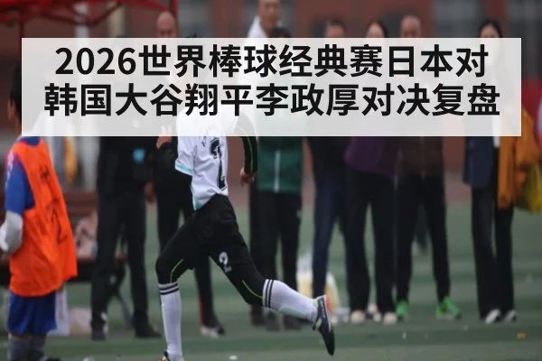 2026世界棒球经典赛日本对韩国大谷翔平李政厚对决复盘 | kaiyun