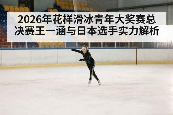 2026年花样滑冰青年大奖赛总决赛王一涵与日本选手实力解析