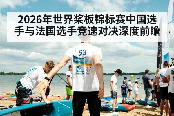 2026年世界桨板锦标赛中国选手与法国选手竞速对决深度前瞻 | kaiyun