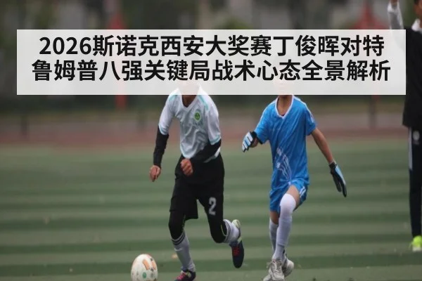 2026斯诺克西安大奖赛丁俊晖对特鲁姆普八强关键局战术心态全景解析