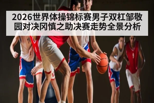 2026世界体操锦标赛男子双杠邹敬园对决冈慎之助决赛走势全景分析 - kaiyun